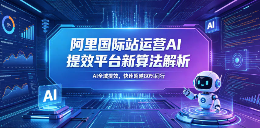 阿里国际站运营AI提效平台新算法解析26年5月新课，AI全域提效，快速超越80%同行-轻创资源网