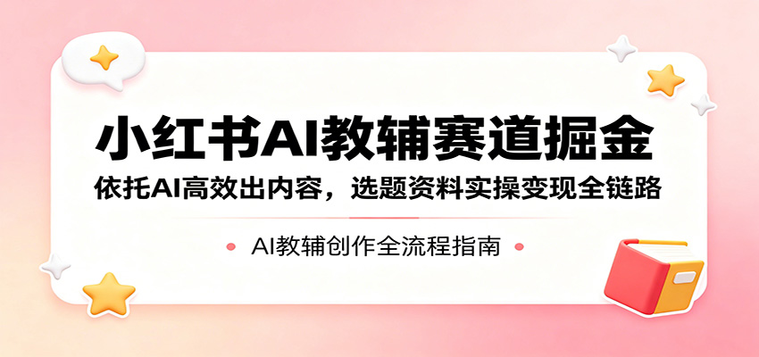 小红书AI教辅赛道掘金：依托AI高效出内容，选题资料实操变现全链路-轻创资源网