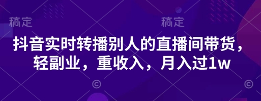 抖音实时转播别人的直播间带货,轻副业,重收入,月入过1w-轻创资源网