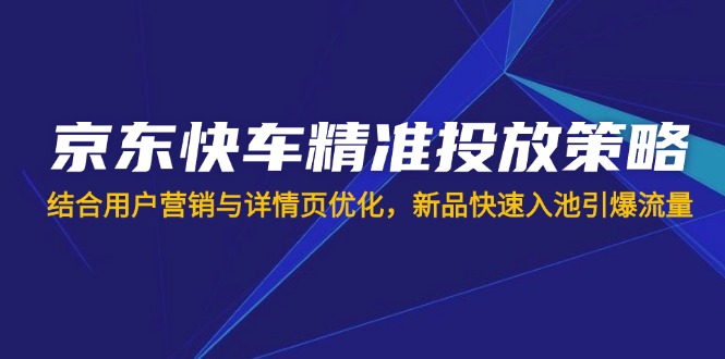 （14185期）京东快车精准投放策略，结合用户营销与详情页优化，新品快速入池引爆流量-轻创资源网