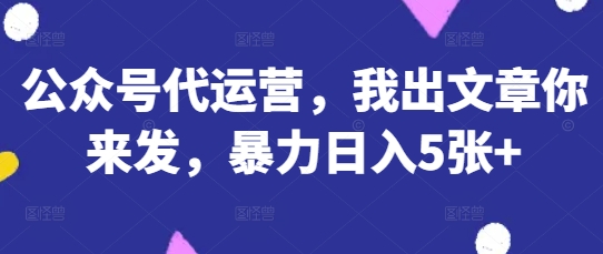 公众号代运营，我出文章你来发，暴力日入5张+【揭秘】-轻创资源网
