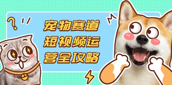 (14345期)宠物赛道短视频运营全攻略,选品拍摄剪辑实操,实现流量到收益转化-轻创资源网