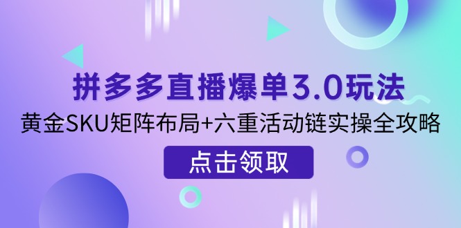 （14192期）拼多多直播爆单3.0玩法解析，黄金SKU矩阵布局+六重活动链实操全攻略-轻创资源网