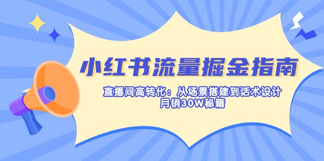 （14174期）小红书流量掘金指南：直播间高转化：从场景搭建到话术设计，月销30W秘籍-轻创资源网