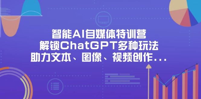（14245期）智能AI自媒体特训营，解锁ChatGPT多种玩法，助力文本、图像、视频创作...-轻创资源网