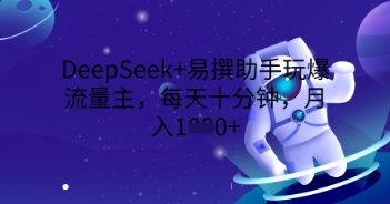 DeepSeek+易撰助手玩爆流量主，每天十分钟，月入1000+-轻创资源网