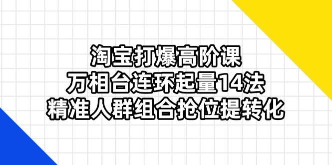(14298期)淘宝打爆高阶课:万相台连环起量14法,精准人群组合抢位提转化-轻创资源网