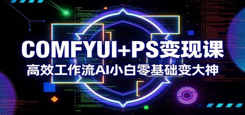 COMFYUI+PS变现课：高效工作流AI小白零基础变大神-轻创资源网