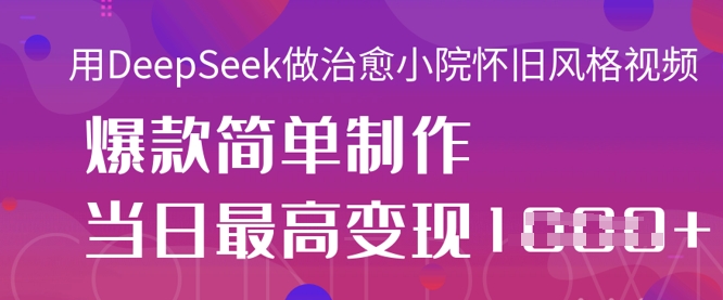 用DeepSeek做治愈小院怀旧风格视频，爆款轻松制作，当日最高变现1k-轻创资源网