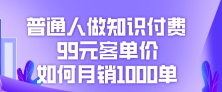 普通人做知识付费，99元客单价如何月销1000单-轻创资源网